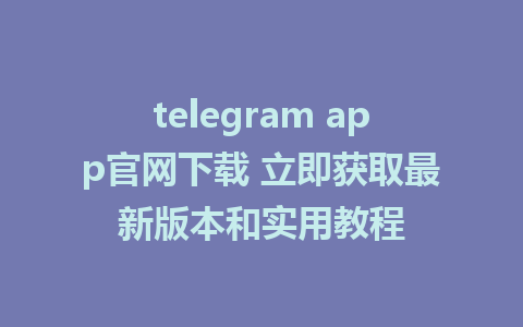 telegram app官网下载 立即获取最新版本和实用教程