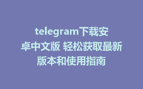 telegram下载安卓中文版 轻松获取最新版本和使用指南