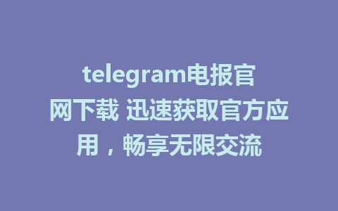 telegram电报官网下载 迅速获取官方应用，畅享无限交流