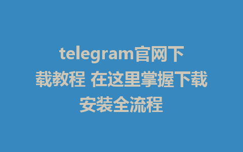 telegram官网下载教程 在这里掌握下载安装全流程