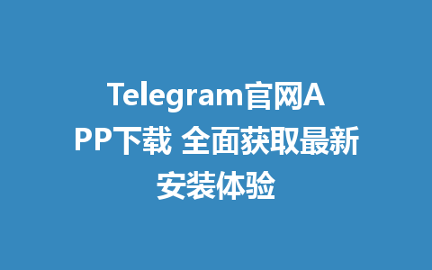 Telegram官网APP下载 全面获取最新安装体验